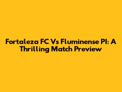 Fortaleza FC Vs Fluminense PI: A Thrilling Match Preview
