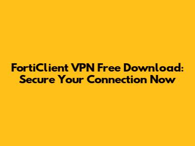 FortiClient VPN Free Download: Secure Your Connection Now