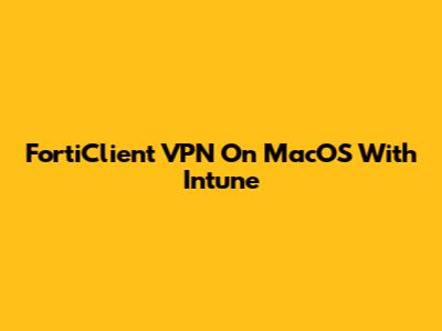 FortiClient VPN On MacOS With Intune