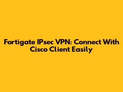 Fortigate IPsec VPN: Connect With Cisco Client Easily