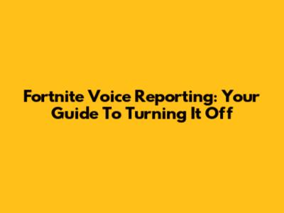 Fortnite Voice Reporting: Your Guide To Turning It Off