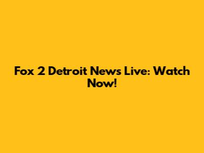 Fox 2 Detroit News Live: Watch Now!