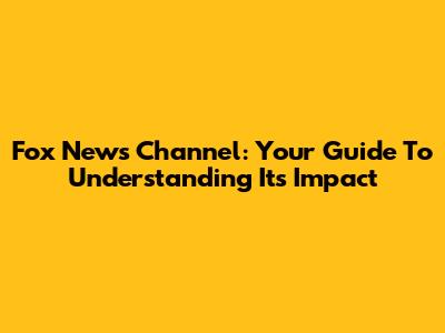Fox News Channel: Your Guide To Understanding Its Impact