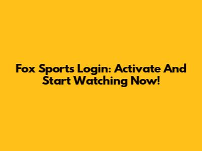 Fox Sports Login: Activate And Start Watching Now!