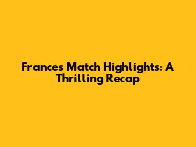 France's Match Highlights: A Thrilling Recap
