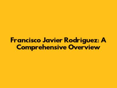 Francisco Javier Rodriguez: A Comprehensive Overview