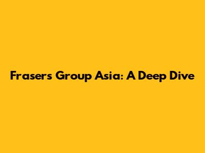 Frasers Group Asia: A Deep Dive