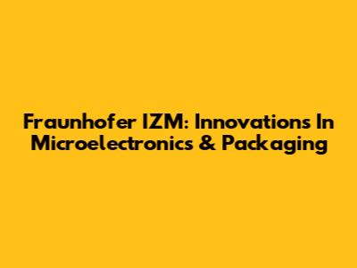 Fraunhofer IZM: Innovations In Microelectronics & Packaging