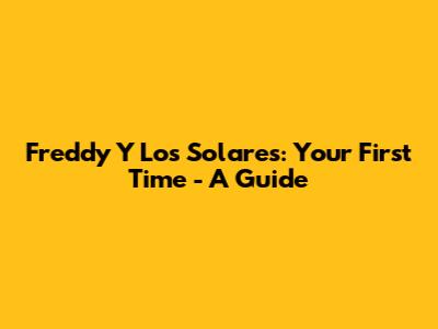 Freddy Y Los Solares: Your First Time - A Guide