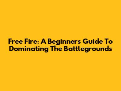 Free Fire: A Beginner's Guide To Dominating The Battlegrounds