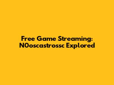 Free Game Streaming: N0oscastrossc Explored
