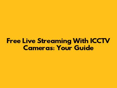 Free Live Streaming With ICCTV Cameras: Your Guide