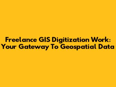 Freelance GIS Digitization Work: Your Gateway To Geospatial Data