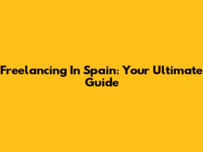 Freelancing In Spain: Your Ultimate Guide