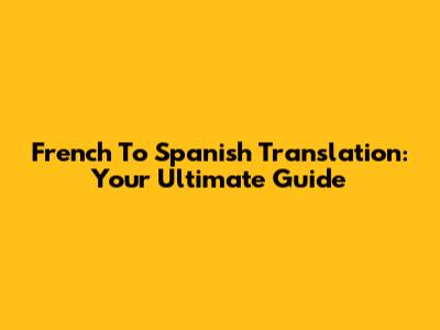 French To Spanish Translation: Your Ultimate Guide