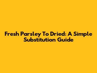Fresh Parsley To Dried: A Simple Substitution Guide