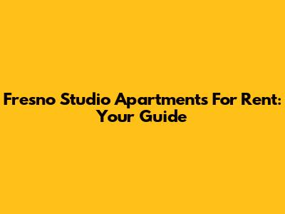 Fresno Studio Apartments For Rent: Your Guide