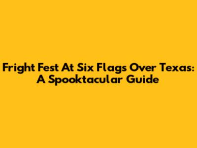 Fright Fest At Six Flags Over Texas: A Spooktacular Guide