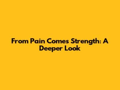 From Pain Comes Strength: A Deeper Look