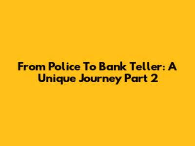 From Police To Bank Teller: A Unique Journey Part 2