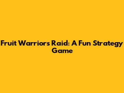 Fruit Warriors Raid: A Fun Strategy Game