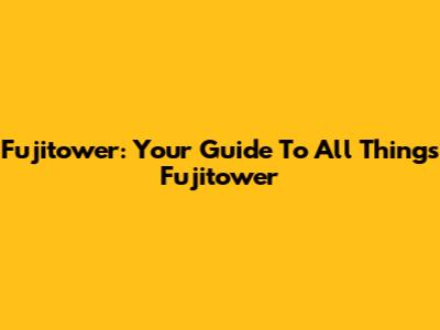 Fujitower: Your Guide To All Things Fujitower
