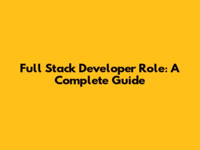 Full Stack Developer Role: A Complete Guide