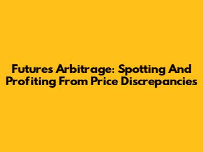 Futures Arbitrage: Spotting And Profiting From Price Discrepancies
