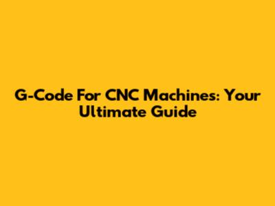 G-Code For CNC Machines: Your Ultimate Guide
