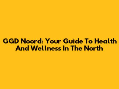 GGD Noord: Your Guide To Health And Wellness In The North