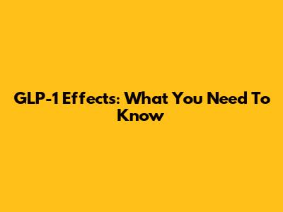 GLP-1 Effects: What You Need To Know
