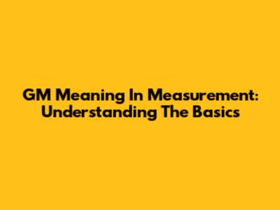 GM Meaning In Measurement: Understanding The Basics