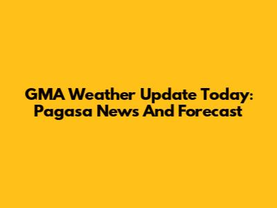 GMA Weather Update Today: Pagasa News And Forecast
