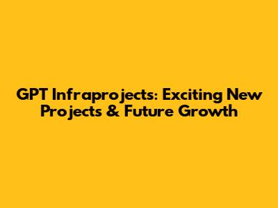 GPT Infraprojects: Exciting New Projects & Future Growth