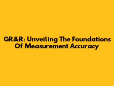 GR&R: Unveiling The Foundations Of Measurement Accuracy