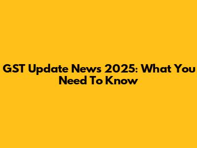 GST Update News 2025: What You Need To Know