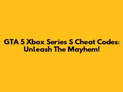 GTA 5 Xbox Series S Cheat Codes: Unleash The Mayhem!
