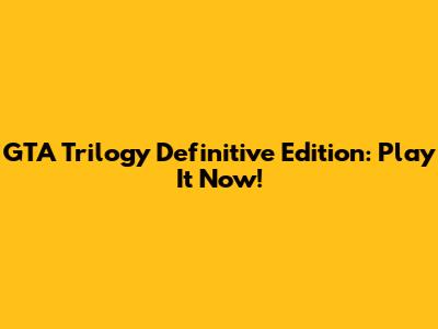 GTA Trilogy Definitive Edition: Play It Now!