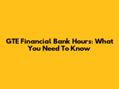 GTE Financial Bank Hours: What You Need To Know