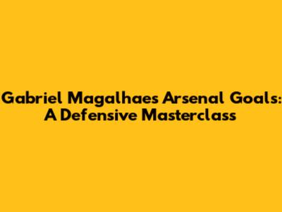 Gabriel Magalhaes' Arsenal Goals: A Defensive Masterclass