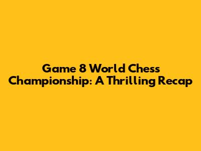 Game 8 World Chess Championship: A Thrilling Recap