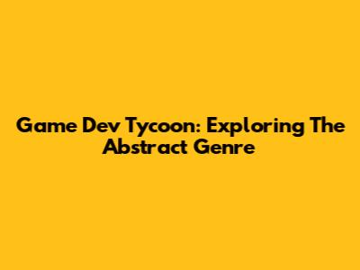 Game Dev Tycoon: Exploring The Abstract Genre
