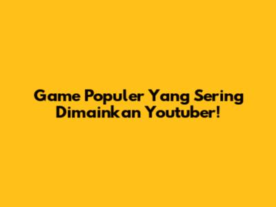 Game Populer Yang Sering Dimainkan Youtuber!