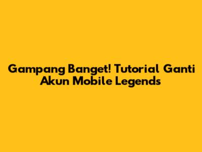 Gampang Banget! Tutorial Ganti Akun Mobile Legends