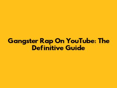 Gangster Rap On YouTube: The Definitive Guide