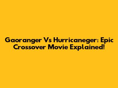 Gaoranger Vs Hurricaneger: Epic Crossover Movie Explained!