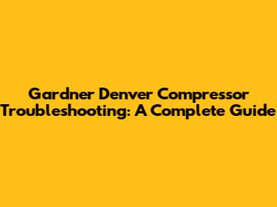 Gardner Denver Compressor Troubleshooting: A Complete Guide