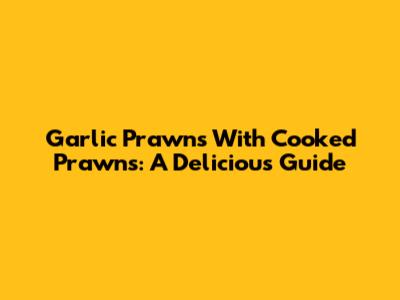 Garlic Prawns With Cooked Prawns: A Delicious Guide