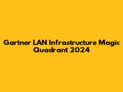 Gartner LAN Infrastructure Magic Quadrant 2024