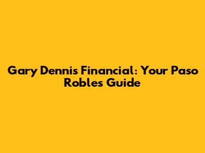 Gary Dennis Financial: Your Paso Robles Guide